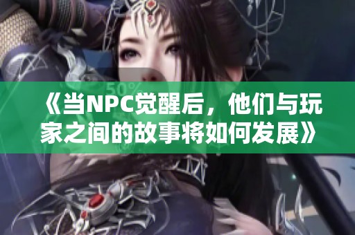 《当NPC觉醒后,他们与玩家之间的故事将如何发展》 《当NPC觉醒后,他们与玩家之间的故事将如何发展》