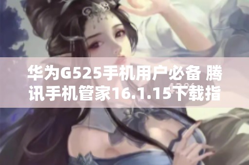 华为G525手机用户必备 腾讯手机管家16.1.15下载指南 华为G525手机用户必备 腾讯手机管家16.1.15下载指南