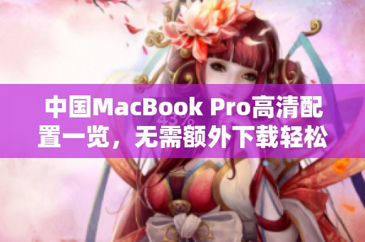 中国MacBook Pro高清配置一览,无需额外下载轻松获取 中国MacBook Pro高清配置一览,无需额外下载轻松获取