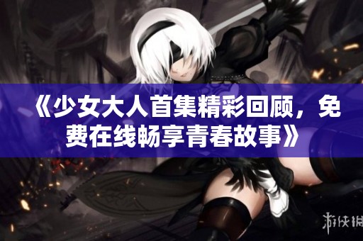 《少女大人首集精彩回顾,免费在线畅享青春故事》 《少女大人首集精彩回顾,免费在线畅享青春故事》