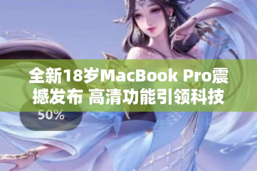 全新18岁MacBook Pro震撼发布 高清功能引领科技潮流 全新18岁MacBook Pro震撼发布 高清功能引领科技潮流