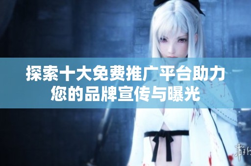 探索十大免费推广平台助力您的品牌宣传与曝光 探索十大免费推广平台助力您的品牌宣传与曝光