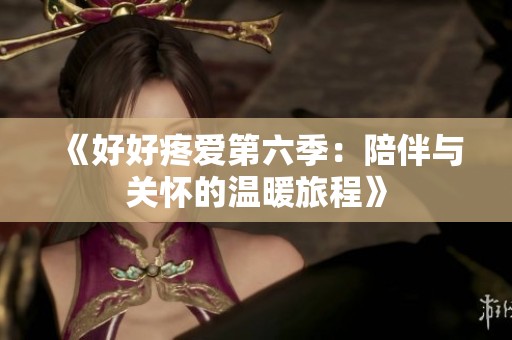 《好好疼爱第六季：陪伴与关怀的温暖旅程》