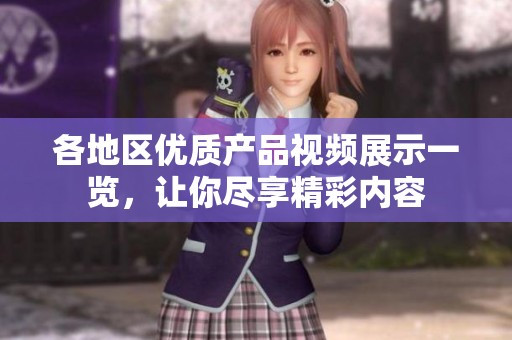 各地区优质产品视频展示一览,让你尽享精彩内容 各地区优质产品视频展示一览,让你尽享精彩内容