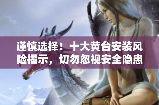 谨慎选择!十大黄台安装风险揭示,切勿忽视安全隐患 谨慎选择!十大黄台安装风险揭示,切勿忽视安全隐患