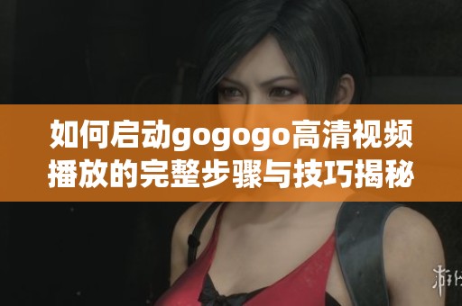 如何启动gogogo高清视频播放的完整步骤与技巧揭秘 如何启动gogogo高清视频播放的完整步骤与技巧揭秘