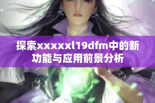 探索xxxxxl19dfm中的新功能与应用前景分析 探索xxxxxl19dfm中的新功能与应用前景分析