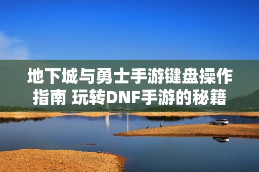 地下城与勇士手游键盘操作指南 玩转DNF手游的秘籍与技巧 地下城与勇士手游键盘操作指南 玩转DNF手游的秘籍与技巧