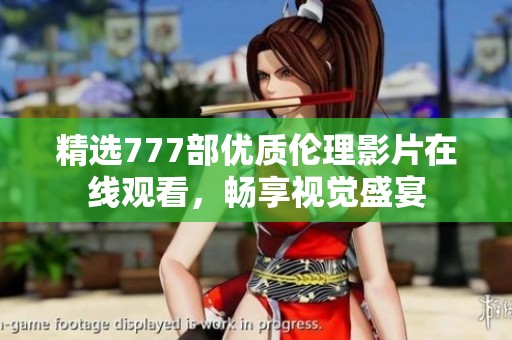 精选777部优质伦理影片在线观看,畅享视觉盛宴 精选777部优质伦理影片在线观看,畅享视觉盛宴