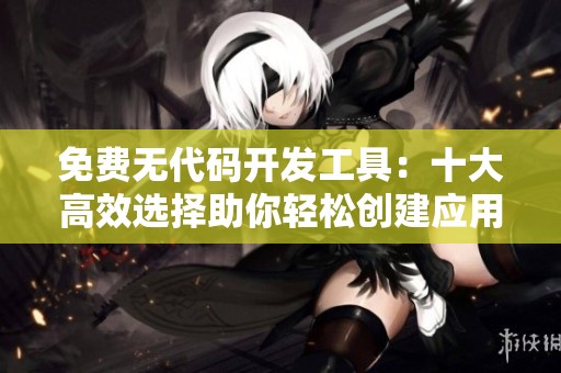免费无代码开发工具:十大高效选择助你轻松创建应用 免费无代码开发工具:十大高效选择助你轻松创建应用