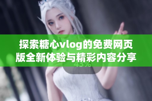 探索糖心vlog的免费网页版全新体验与精彩内容分享