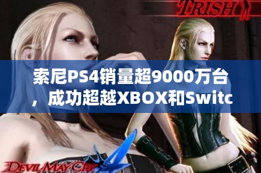 索尼PS4销量超9000万台,成功超越XBOX和Switch 索尼PS4销量超9000万台,成功超越XBOX和Switch