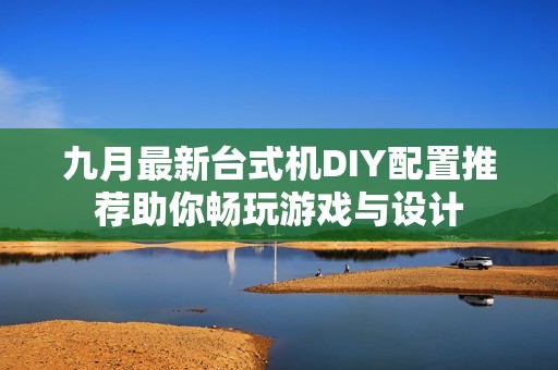 九月最新台式机DIY配置推荐助你畅玩游戏与设计 九月最新台式机DIY配置推荐助你畅玩游戏与设计