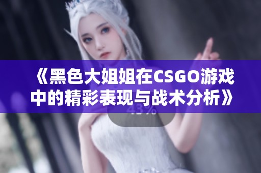 《黑色大姐姐在CSGO游戏中的精彩表现与战术分析》 《黑色大姐姐在CSGO游戏中的精彩表现与战术分析》