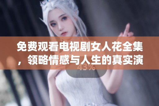 免费观看电视剧女人花全集,领略情感与人生的真实演绎 免费观看电视剧女人花全集,领略情感与人生的真实演绎