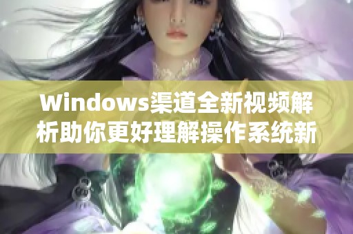 Windows渠道全新视频解析助你更好理解操作系统新特性 Windows渠道全新视频解析助你更好理解操作系统新特性