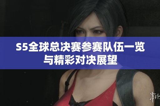 S5全球总决赛参赛队伍一览与精彩对决展望 S5全球总决赛参赛队伍一览与精彩对决展望
