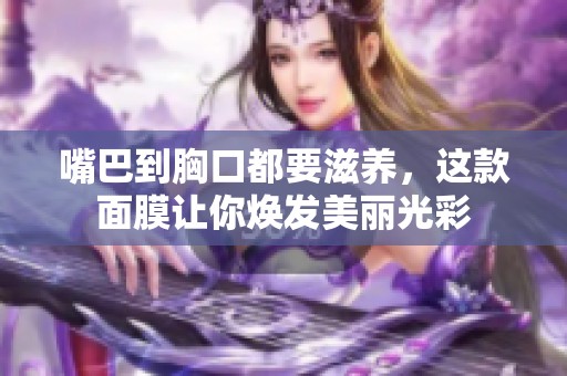 嘴巴到胸口都要滋养，这款面膜让你焕发美丽光彩