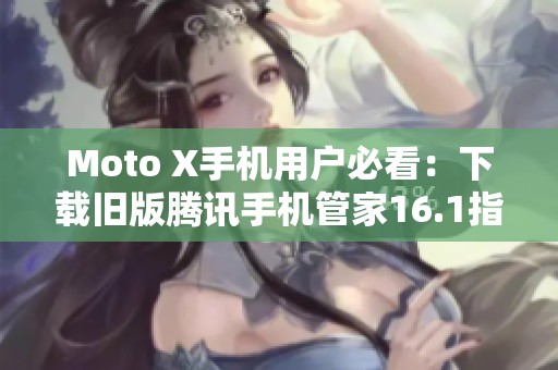 Moto X手机用户必看:下载旧版腾讯手机管家16.1指南 Moto X手机用户必看:下载旧版腾讯手机管家16.1指南