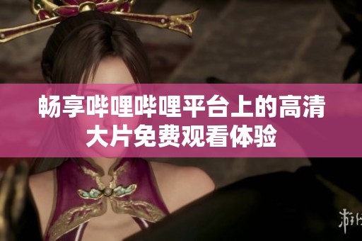 畅享哔哩哔哩平台上的高清大片免费观看体验 畅享哔哩哔哩平台上的高清大片免费观看体验