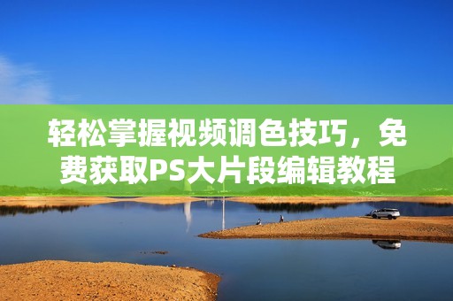 轻松掌握视频调色技巧,免费获取PS大片段编辑教程 轻松掌握视频调色技巧,免费获取PS大片段编辑教程