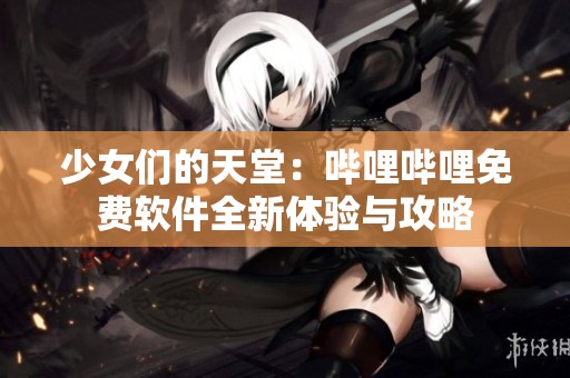 少女们的天堂:哔哩哔哩免费软件全新体验与攻略 少女们的天堂:哔哩哔哩免费软件全新体验与攻略