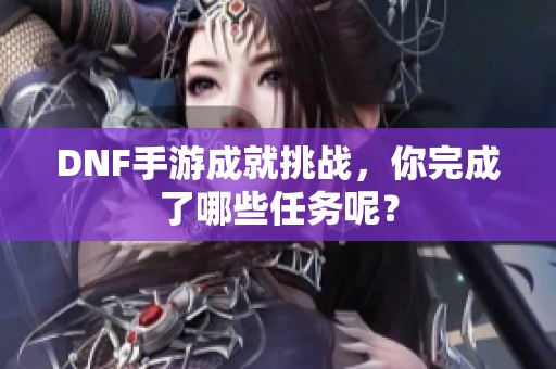 DNF手游成就挑战,你完成了哪些任务呢? DNF手游成就挑战,你完成了哪些任务呢?