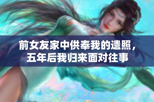前女友家中供奉我的遗照,五年后我归来面对往事 前女友家中供奉我的遗照,五年后我归来面对往事