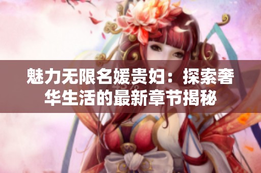 魅力无限名媛贵妇:探索奢华生活的最新章节揭秘 魅力无限名媛贵妇:探索奢华生活的最新章节揭秘