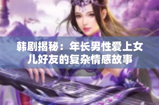 韩剧揭秘:年长男性爱上女儿好友的复杂情感故事 韩剧揭秘:年长男性爱上女儿好友的复杂情感故事
