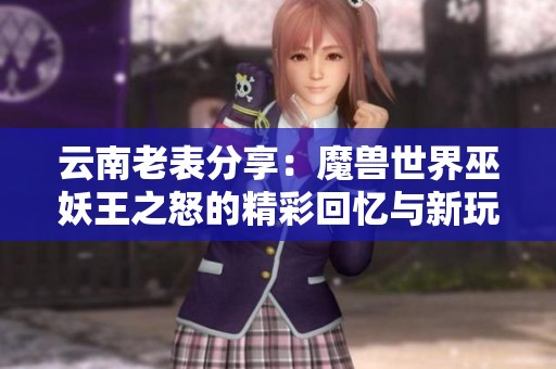 云南老表分享:魔兽世界巫妖王之怒的精彩回忆与新玩法探索 云南老表分享:魔兽世界巫妖王之怒的精彩回忆与新玩法探索