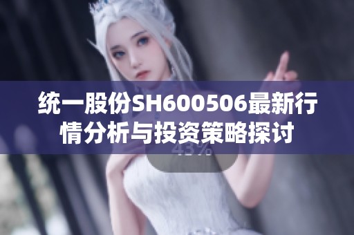统一股份SH600506最新行情分析与投资策略探讨 统一股份SH600506最新行情分析与投资策略探讨