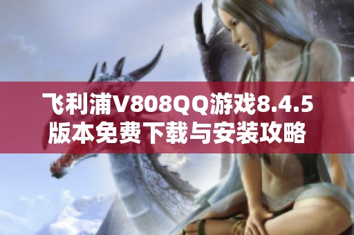 飞利浦V808QQ游戏8.4.5版本免费下载与安装攻略 飞利浦V808QQ游戏8.4.5版本免费下载与安装攻略
