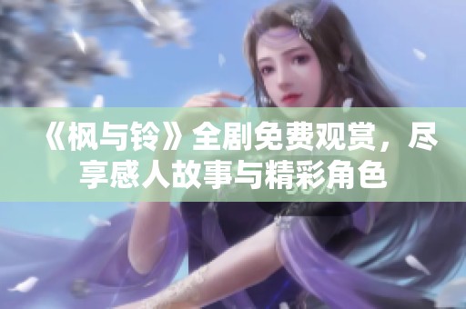 《枫与铃》全剧免费观赏,尽享感人故事与精彩角色 《枫与铃》全剧免费观赏,尽享感人故事与精彩角色