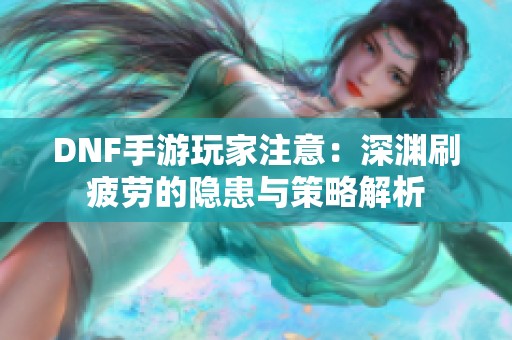 DNF手游玩家注意:深渊刷疲劳的隐患与策略解析 DNF手游玩家注意:深渊刷疲劳的隐患与策略解析
