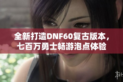 全新打造DNF60复古版本,七百万勇士畅游泡点体验 全新打造DNF60复古版本,七百万勇士畅游泡点体验