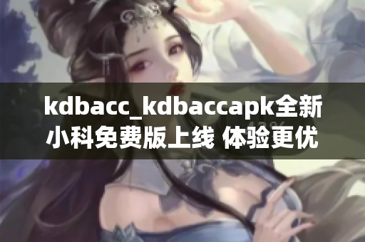 kdbacc_kdbaccapk全新小科免费版上线 体验更优服务 kdbacc_kdbaccapk全新小科免费版上线 体验更优服务