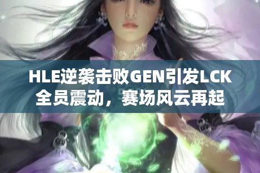 HLE逆袭击败GEN引发LCK全员震动，赛场风云再起