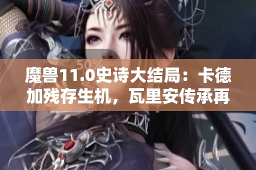 魔兽11.0史诗大结局:卡德加残存生机,瓦里安传承再续辉煌 魔兽11.0史诗大结局:卡德加残存生机,瓦里安传承再续辉煌