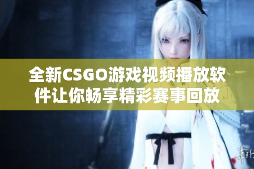 全新CSGO游戏视频播放软件让你畅享精彩赛事回放