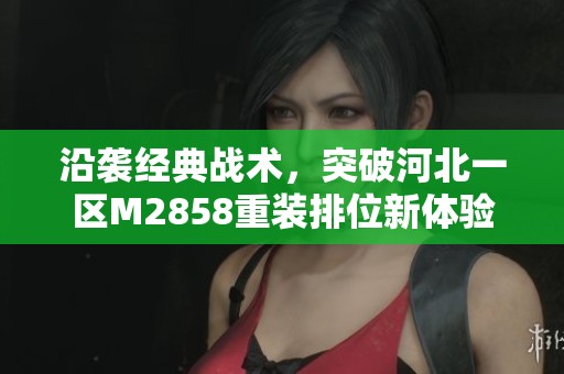 沿袭经典战术,突破河北一区M2858重装排位新体验 沿袭经典战术,突破河北一区M2858重装排位新体验