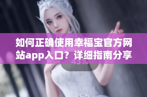 如何正确使用幸福宝官方网站app入口?详细指南分享 如何正确使用幸福宝官方网站app入口?详细指南分享
