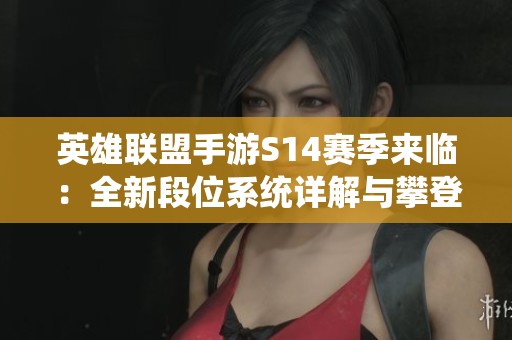 英雄联盟手游S14赛季来临:全新段位系统详解与攀登之路解析 英雄联盟手游S14赛季来临:全新段位系统详解与攀登之路解析