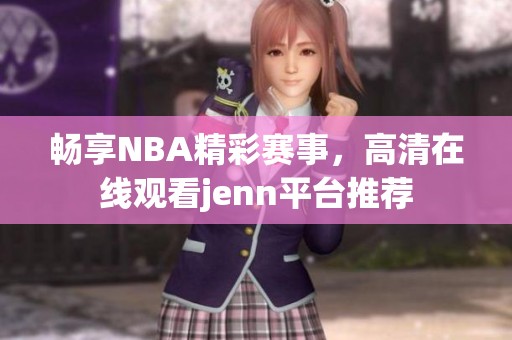 畅享NBA精彩赛事，高清在线观看jenn平台推荐