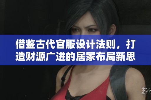 借鉴古代官服设计法则，打造财源广进的居家布局新思路