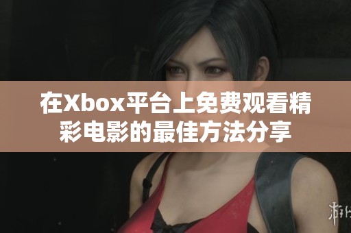 在Xbox平台上免费观看精彩电影的最佳方法分享 在Xbox平台上免费观看精彩电影的最佳方法分享