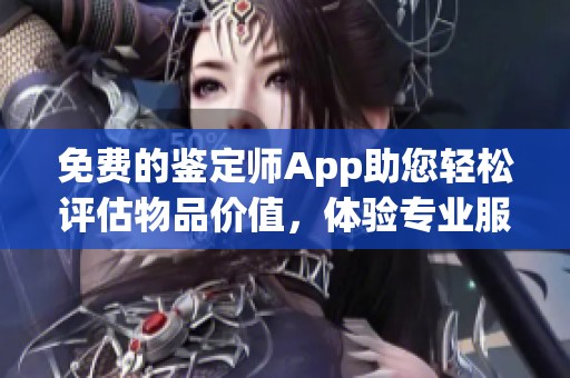 免费的鉴定师App助您轻松评估物品价值,体验专业服务 免费的鉴定师App助您轻松评估物品价值,体验专业服务