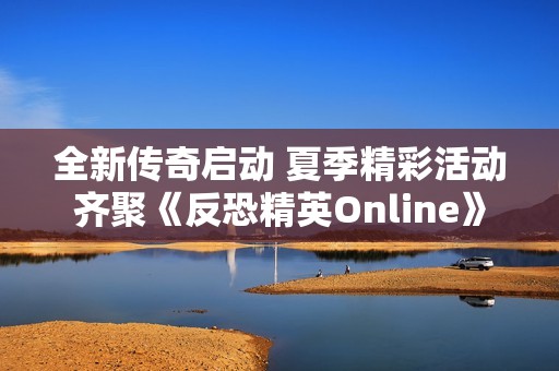 全新传奇启动 夏季精彩活动齐聚《反恐精英Online》