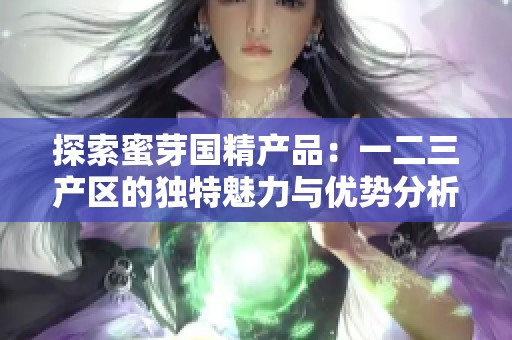 探索蜜芽国精产品：一二三产区的独特魅力与优势分析