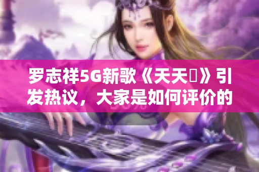罗志祥5G新歌《天天奭》引发热议，大家是如何评价的？